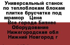 Универсальный станок по теплоблокам,блокам,плитке,брусчатке под мрамор › Цена ­ 450 000 - Все города Бизнес » Оборудование   . Нижегородская обл.,Нижний Новгород г.